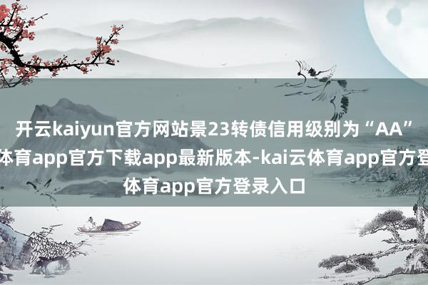 开云kaiyun官方网站景23转债信用级别为“AA”-kai云体育app官方下载app最新版本-kai云体育app官方登录入口