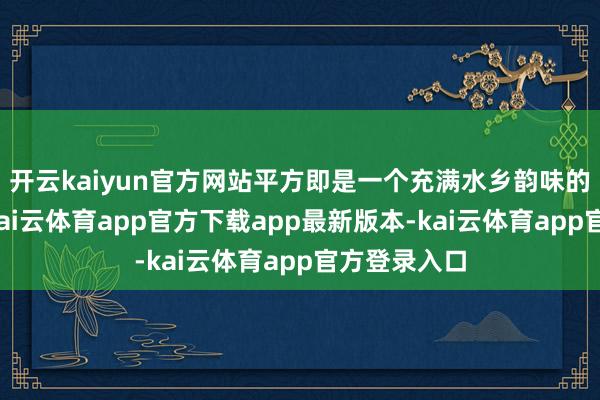 开云kaiyun官方网站平方即是一个充满水乡韵味的上善之地-kai云体育app官方下载app最新版本-kai云体育app官方登录入口