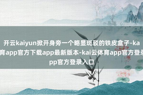 开云kaiyun掀开身旁一个略显斑驳的铁皮盒子-kai云体育app官方下载app最新版本-kai云体育app官方登录入口