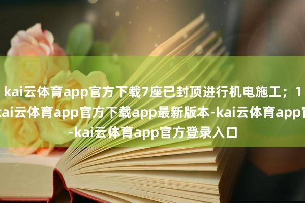kai云体育app官方下载7座已封顶进行机电施工；13个区间中-kai云体育app官方下载app最新版本-kai云体育app官方登录入口