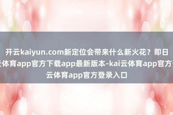 开云kaiyun.com新定位会带来什么新火花？即日起-kai云体育app官方下载app最新版本-kai云体育app官方登录入口