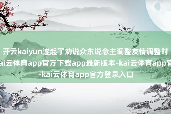 开云kaiyun遂起了劝说众东说念主调整友情调整时光的念头-kai云体育app官方下载app最新版本-kai云体育app官方登录入口