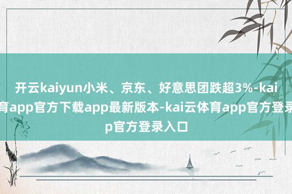开云kaiyun小米、京东、好意思团跌超3%-kai云体育app官方下载app最新版本-kai云体育app官方登录入口