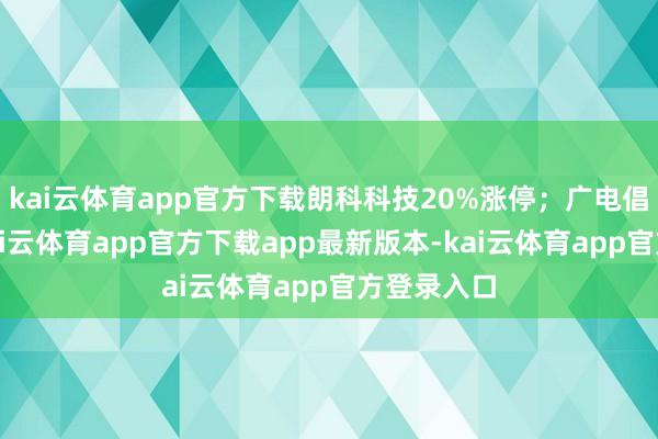 kai云体育app官方下载朗科科技20%涨停；广电倡导活跃-kai云体育app官方下载app最新版本-kai云体育app官方登录入口