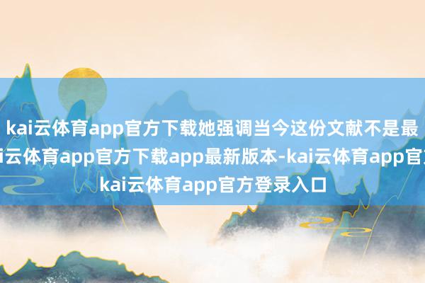 kai云体育app官方下载她强调当今这份文献不是最终版块-kai云体育app官方下载app最新版本-kai云体育app官方登录入口