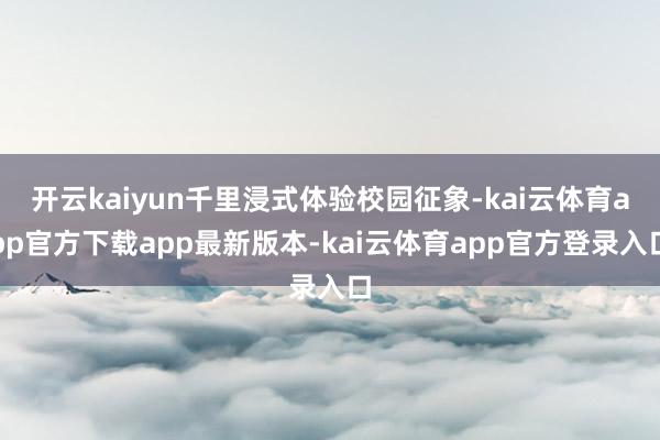 开云kaiyun千里浸式体验校园征象-kai云体育app官方下载app最新版本-kai云体育app官方登录入口