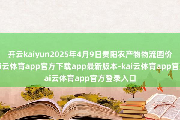 开云kaiyun2025年4月9日贵阳农产物物流园价钱行情-kai云体育app官方下载app最新版本-kai云体育app官方登录入口