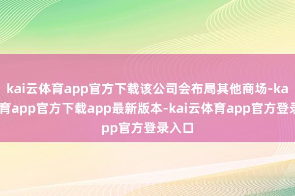 kai云体育app官方下载该公司会布局其他商场-kai云体育app官方下载app最新版本-kai云体育app官方登录入口