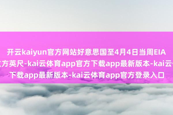 开云kaiyun官方网站好意思国至4月4日当周EIA自然气库存为570亿立方英尺-kai云体育app官方下载app最新版本-kai云体育app官方登录入口