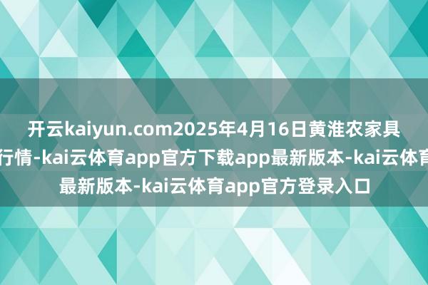 开云kaiyun.com2025年4月16日黄淮农家具股份有限公司价钱行情-kai云体育app官方下载app最新版本-kai云体育app官方登录入口