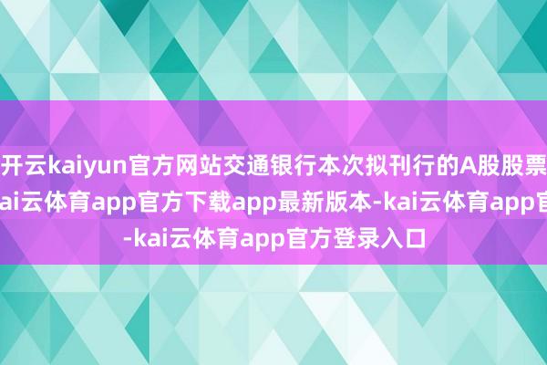 开云kaiyun官方网站交通银行本次拟刊行的A股股票数目为13-kai云体育app官方下载app最新版本-kai云体育app官方登录入口