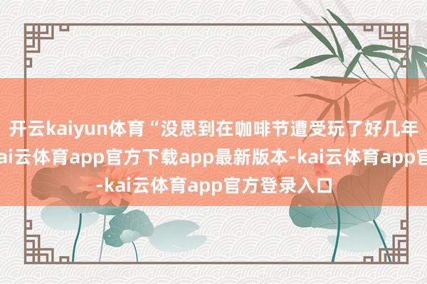 开云kaiyun体育“没思到在咖啡节遭受玩了好几年的小游戏-kai云体育app官方下载app最新版本-kai云体育app官方登录入口