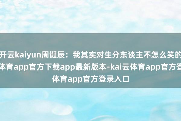 开云kaiyun周诞辰：我其实对生分东谈主不怎么笑的-kai云体育app官方下载app最新版本-kai云体育app官方登录入口