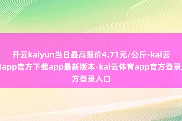 开云kaiyun当日最高报价4.71元/公斤-kai云体育app官方下载app最新版本-kai云体育app官方登录入口