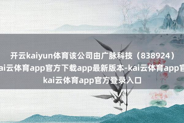 开云kaiyun体育该公司由广脉科技（838924）全资捏股-kai云体育app官方下载app最新版本-kai云体育app官方登录入口