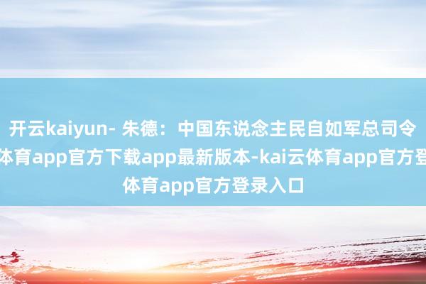 开云kaiyun- 朱德：中国东说念主民自如军总司令-kai云体育app官方下载app最新版本-kai云体育app官方登录入口