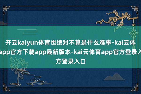 开云kaiyun体育也绝对不算是什么难事-kai云体育app官方下载app最新版本-kai云体育app官方登录入口