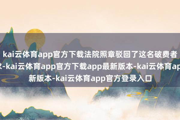 kai云体育app官方下载法院照章驳回了这名破费者的沿途诉讼恳求-kai云体育app官方下载app最新版本-kai云体育app官方登录入口