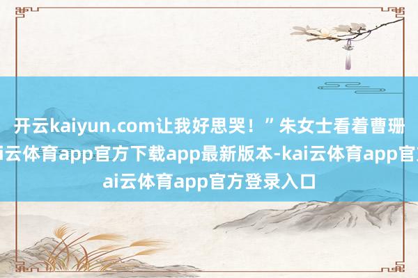 开云kaiyun.com让我好思哭！”朱女士看着曹珊献技时-kai云体育app官方下载app最新版本-kai云体育app官方登录入口