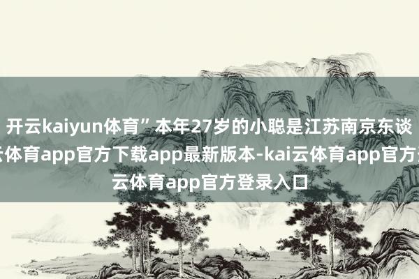 开云kaiyun体育”本年27岁的小聪是江苏南京东谈主-kai云体育app官方下载app最新版本-kai云体育app官方登录入口