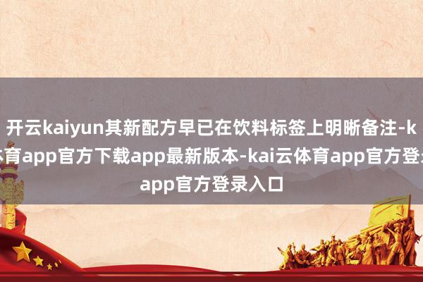 开云kaiyun其新配方早已在饮料标签上明晰备注-kai云体育app官方下载app最新版本-kai云体育app官方登录入口