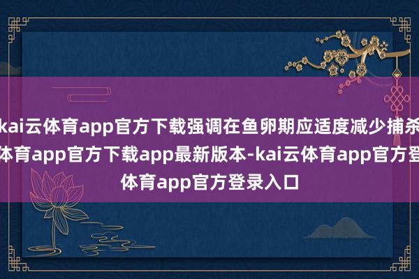 kai云体育app官方下载强调在鱼卵期应适度减少捕杀-kai云体育app官方下载app最新版本-kai云体育app官方登录入口