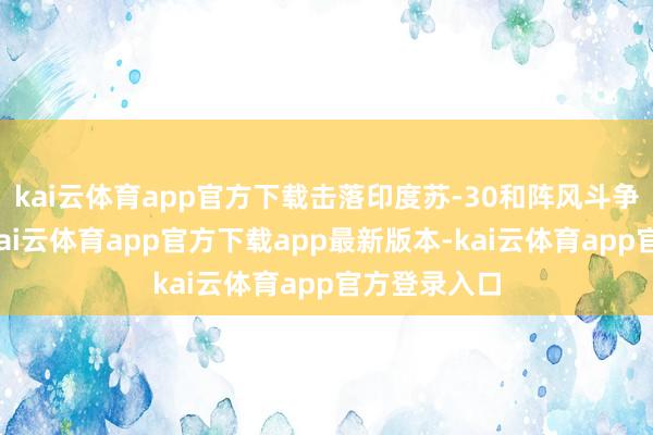 kai云体育app官方下载击落印度苏-30和阵风斗争机各一架-kai云体育app官方下载app最新版本-kai云体育app官方登录入口