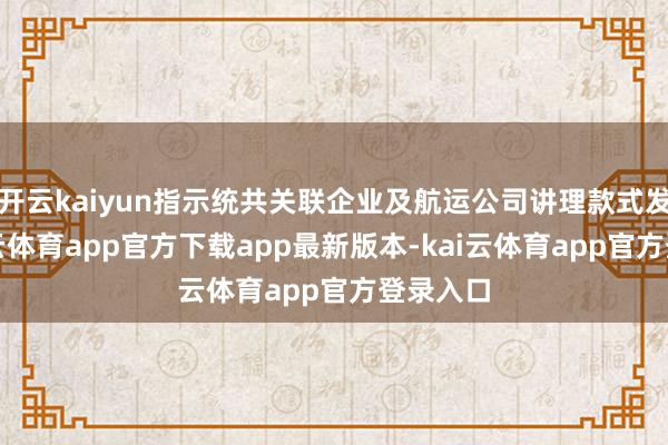 开云kaiyun指示统共关联企业及航运公司讲理款式发展-kai云体育app官方下载app最新版本-kai云体育app官方登录入口