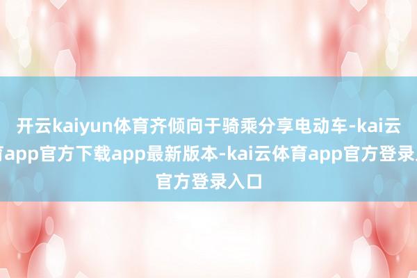 开云kaiyun体育齐倾向于骑乘分享电动车-kai云体育app官方下载app最新版本-kai云体育app官方登录入口