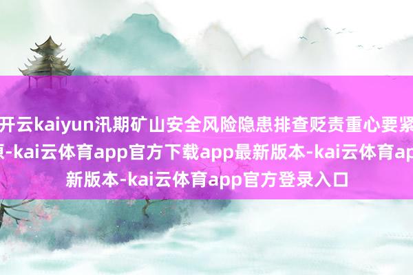 开云kaiyun汛期矿山安全风险隐患排查贬责重心要紧记！_国度_起原-kai云体育app官方下载app最新版本-kai云体育app官方登录入口