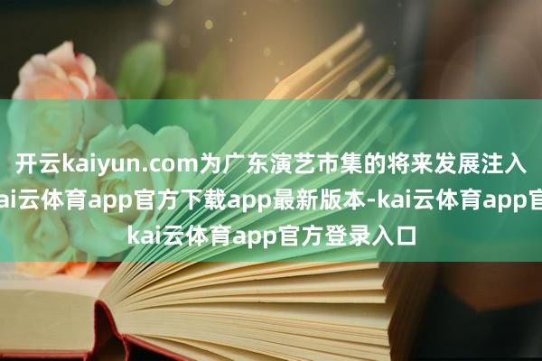 开云kaiyun.com为广东演艺市集的将来发展注入强盛动能-kai云体育app官方下载app最新版本-kai云体育app官方登录入口