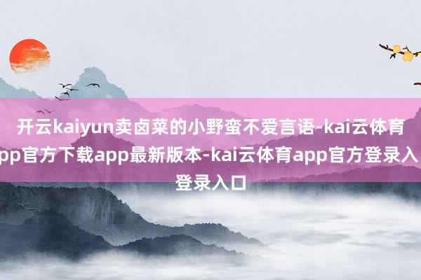 开云kaiyun卖卤菜的小野蛮不爱言语-kai云体育app官方下载app最新版本-kai云体育app官方登录入口