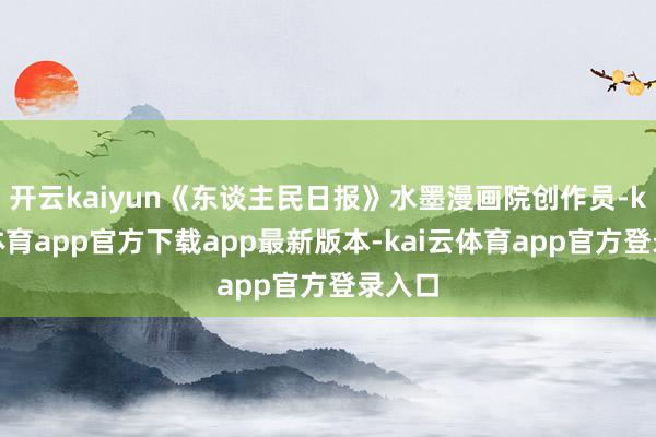 开云kaiyun《东谈主民日报》水墨漫画院创作员-kai云体育app官方下载app最新版本-kai云体育app官方登录入口