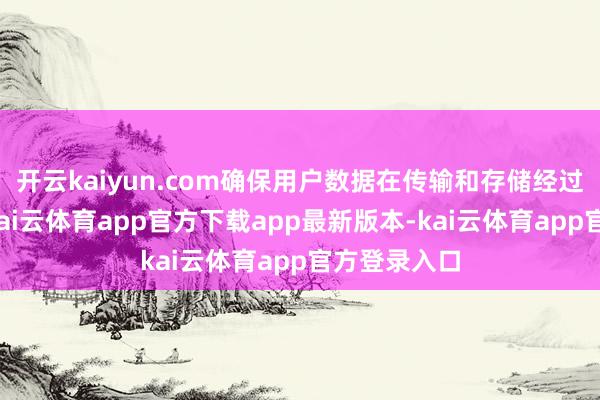 开云kaiyun.com确保用户数据在传输和存储经过中的安全-kai云体育app官方下载app最新版本-kai云体育app官方登录入口