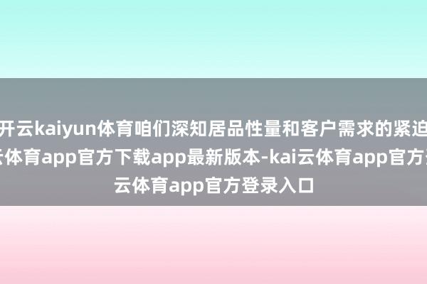开云kaiyun体育咱们深知居品性量和客户需求的紧迫性-kai云体育app官方下载app最新版本-kai云体育app官方登录入口