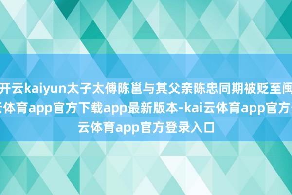 开云kaiyun太子太傅陈邕与其父亲陈忠同期被贬至闽地-kai云体育app官方下载app最新版本-kai云体育app官方登录入口