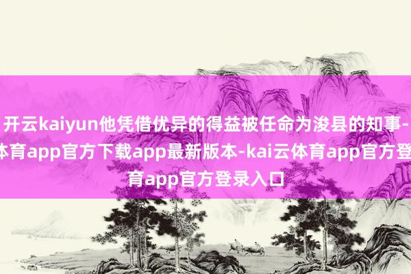 开云kaiyun他凭借优异的得益被任命为浚县的知事-kai云体育app官方下载app最新版本-kai云体育app官方登录入口