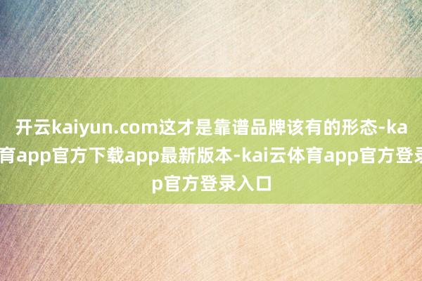 开云kaiyun.com这才是靠谱品牌该有的形态-kai云体育app官方下载app最新版本-kai云体育app官方登录入口