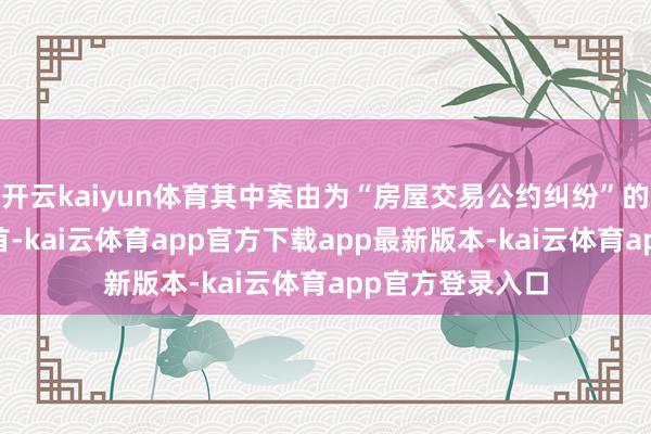 开云kaiyun体育其中案由为“房屋交易公约纠纷”的公告以10则居首-kai云体育app官方下载app最新版本-kai云体育app官方登录入口