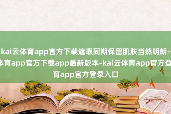 kai云体育app官方下载遮瑕同期保留肌肤当然明朗-kai云体育app官方下载app最新版本-kai云体育app官方登录入口