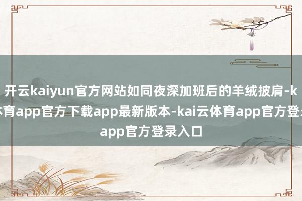 开云kaiyun官方网站如同夜深加班后的羊绒披肩-kai云体育app官方下载app最新版本-kai云体育app官方登录入口