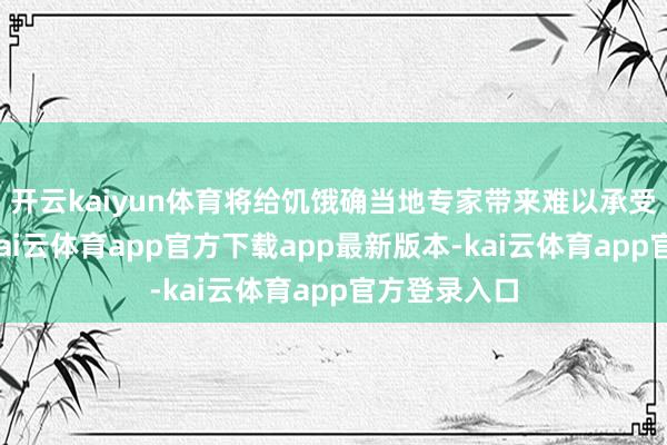 开云kaiyun体育将给饥饿确当地专家带来难以承受的新背负-kai云体育app官方下载app最新版本-kai云体育app官方登录入口