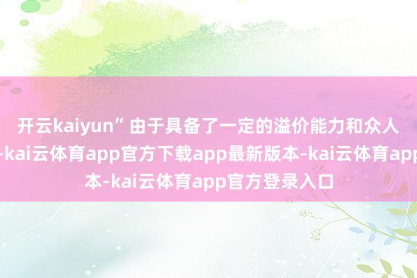 开云kaiyun”　　由于具备了一定的溢价能力和众人供应链的支执-kai云体育app官方下载app最新版本-kai云体育app官方登录入口