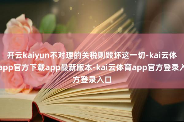 开云kaiyun不对理的关税则毁坏这一切-kai云体育app官方下载app最新版本-kai云体育app官方登录入口
