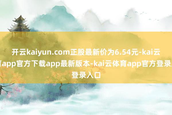 开云kaiyun.com正股最新价为6.54元-kai云体育app官方下载app最新版本-kai云体育app官方登录入口