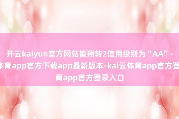 开云kaiyun官方网站皆翔转2信用级别为“AA”-kai云体育app官方下载app最新版本-kai云体育app官方登录入口