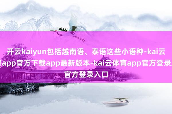 开云kaiyun包括越南语、泰语这些小语种-kai云体育app官方下载app最新版本-kai云体育app官方登录入口