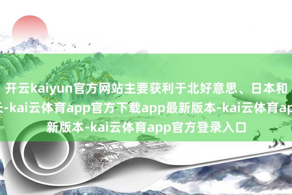 开云kaiyun官方网站主要获利于北好意思、日本和欧洲市集的增长-kai云体育app官方下载app最新版本-kai云体育app官方登录入口