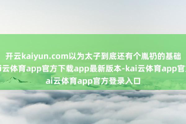 开云kaiyun.com以为太子到底还有个胤礽的基础底细在-kai云体育app官方下载app最新版本-kai云体育app官方登录入口