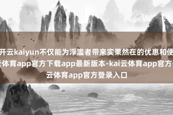开云kaiyun不仅能为浮滥者带来实果然在的优惠和便利-kai云体育app官方下载app最新版本-kai云体育app官方登录入口